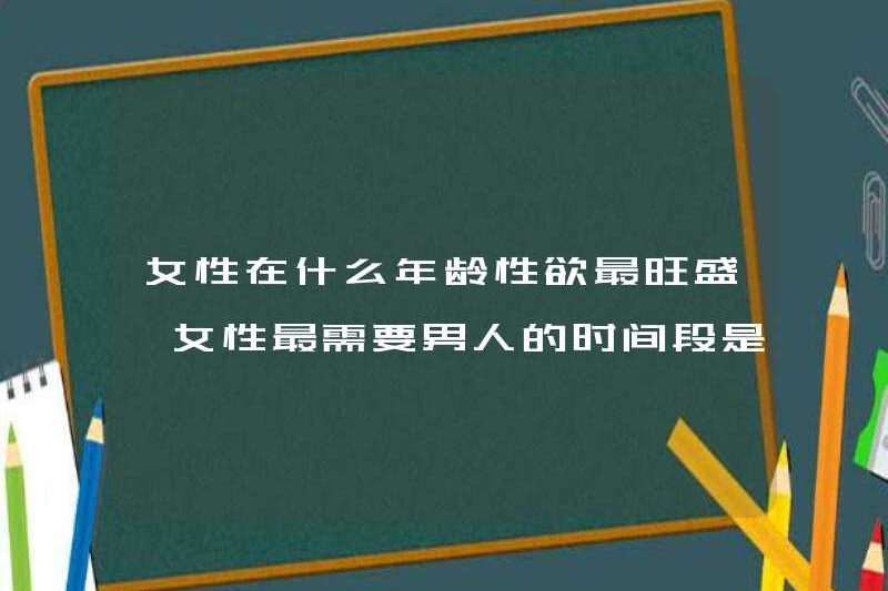 Người phụ nữ có ham muốn tình dục nhất ở độ tuổi nào? Khoảng thời gian mà phụ nữ cần đàn ông nhất là gì?