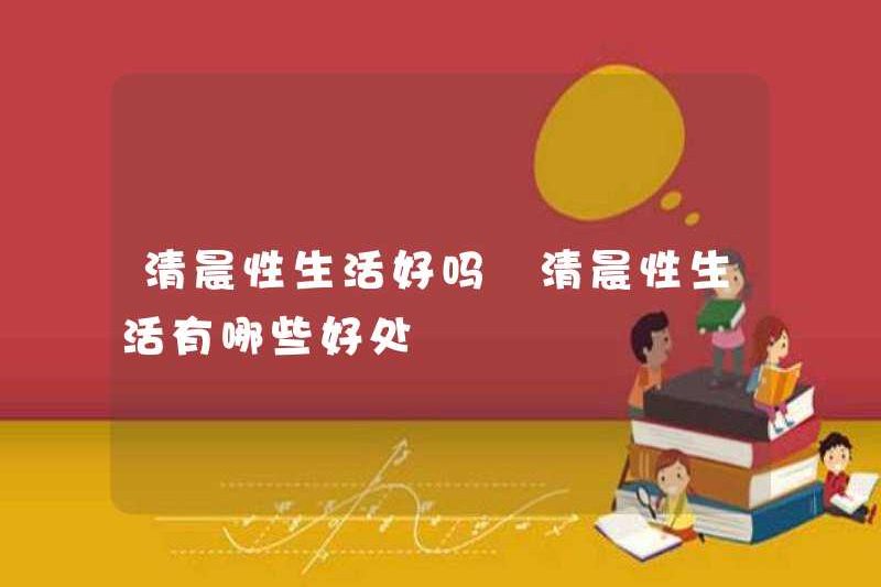 Có tốt không khi quan hệ tình dục vào buổi sáng? Những lợi ích của tình dục vào buổi sáng là gì?