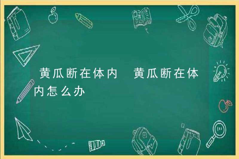 Dưa chuột bị vỡ trong cơ thể phải làm gì nếu dưa chuột bị vỡ trong cơ thể