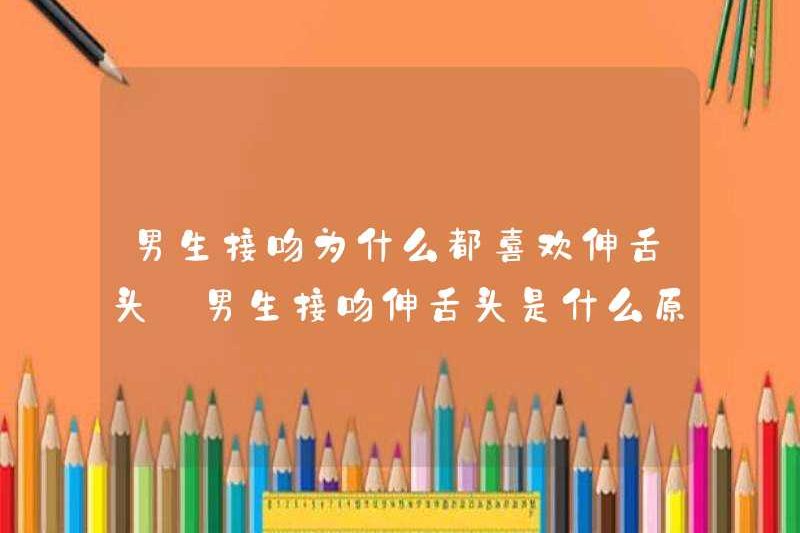 Tại sao các chàng trai thích dính lưỡi khi hôn? Lý do tại sao các chàng trai hôn nhau và lè lưỡi khi hôn