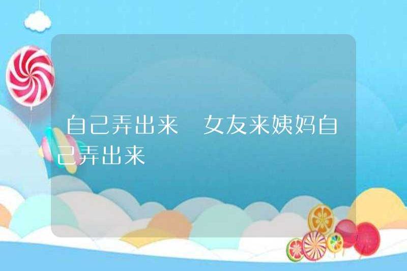 Tự mình làm ra nó, bạn gái của tôi tự làm nó