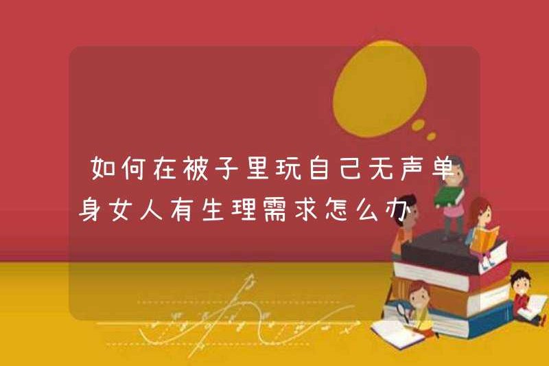Làm thế nào để chơi với chính mình trong một chiếc chăn và phải làm gì nếu một phụ nữ độc thân có nhu cầu sinh lý