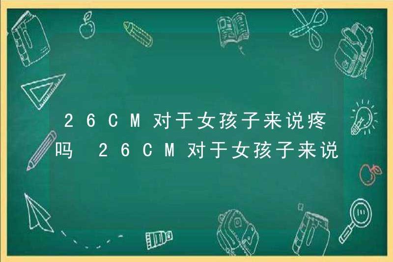 26cm có đau cho các cô gái không? 26cm có cảm thấy tốt cho các cô gái không?