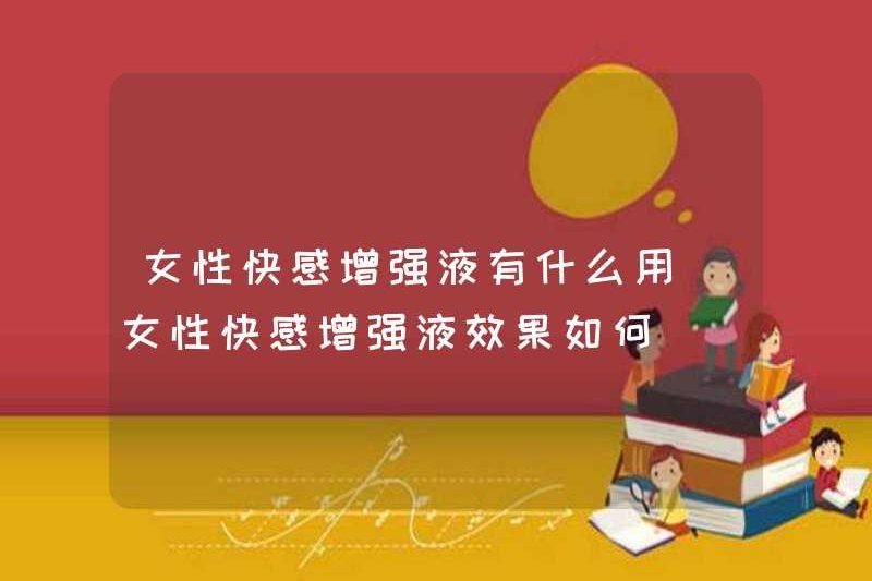 Việc sử dụng chất lỏng tăng cường niềm vui nữ là gì? Làm thế nào hiệu quả là chất lỏng tăng cường niềm vui nữ