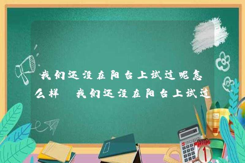 Chúng tôi chưa thử nó trên ban công, còn nó thì sao? Chúng tôi chưa thử nó trên ban công, nó có vui không?