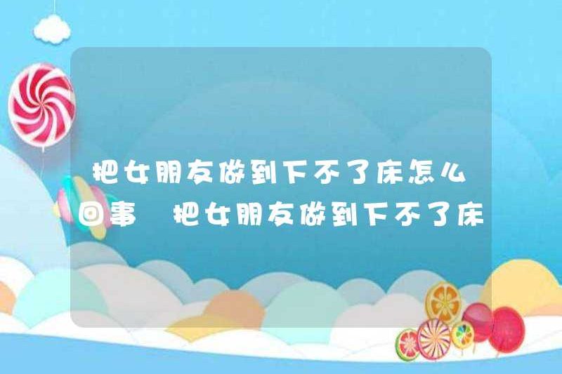 Chuyện gì đang xảy ra với bạn gái của bạn cho đến khi bạn không thể ra khỏi giường? Lý do làm bạn gái của bạn là gì cho đến khi bạn không thể ra khỏi giường