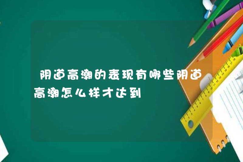 Các triệu chứng của cực khoái âm đạo là gì? Làm thế nào để đạt được cực khoái âm đạo