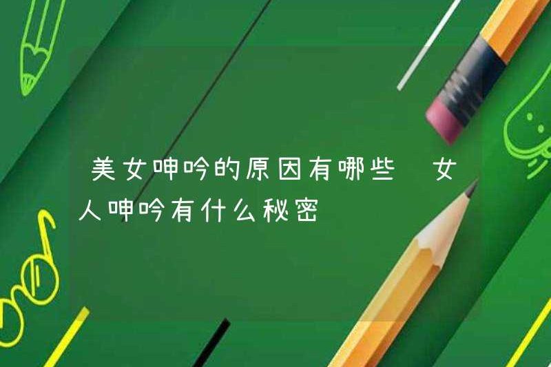 Những lý do tại sao phụ nữ xinh đẹp rên rỉ là gì? Bí mật của phụ nữ rên rỉ là gì