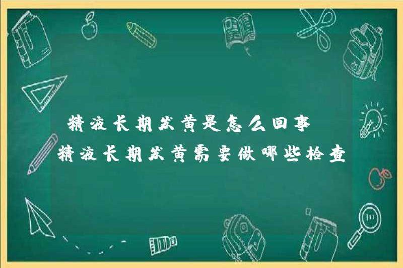 Màu vàng dài hạn của tinh dịch là gì? Bạn cần làm những bài kiểm tra nào nếu bạn có màu vàng lâu dài của tinh dịch?