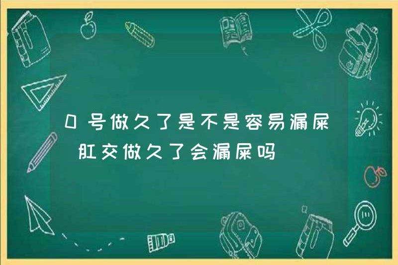 Có dễ dàng để rò rỉ sau khi làm điều đó trong một thời gian dài vào ngày 0 không? Nó sẽ bị rò rỉ sau khi quan hệ tình dục qua đường hậu môn trong một thời gian dài?