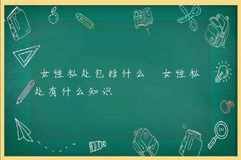 Các phần riêng tư của phụ nữ là gì? Kiến thức về các phần riêng tư của phụ nữ là gì?