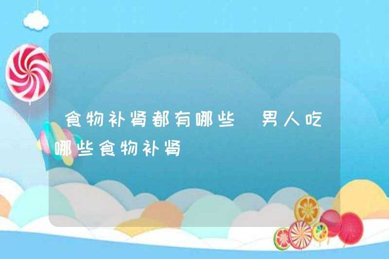 Những thực phẩm nào có thể nuôi dưỡng thận? Những người đàn ông có thể ăn những thực phẩm nào để nuôi dưỡng thận?