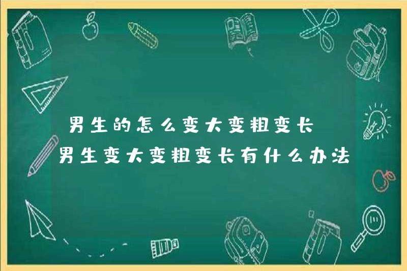 Làm thế nào để con trai trở nên lớn hơn, dày hơn và dài hơn? Những cách để con trai trở nên lớn hơn, dày hơn và dài hơn?