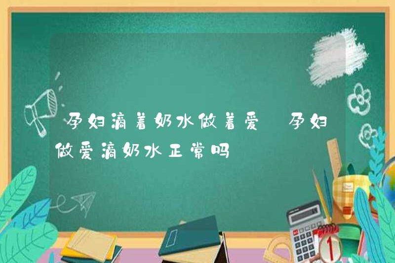 Có bình thường khi phụ nữ mang thai quan hệ tình dục với sữa?