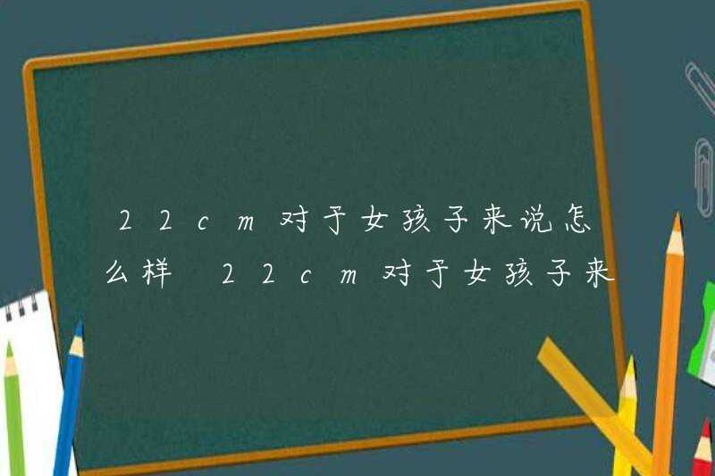 Làm thế nào về 22cm cho các cô gái? 22cm có quá dài đối với các cô gái không?