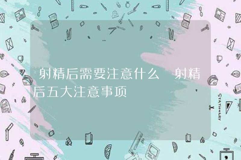 Những gì cần chú ý sau khi xuất tinh? Năm điều cần chú ý sau khi xuất tinh