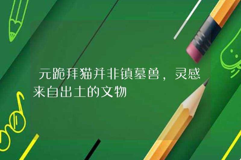Yuan Kneeling Cat không phải là một con thú kiểm soát ngôi mộ, nhưng được lấy cảm hứng từ các di tích văn hóa được khai quật