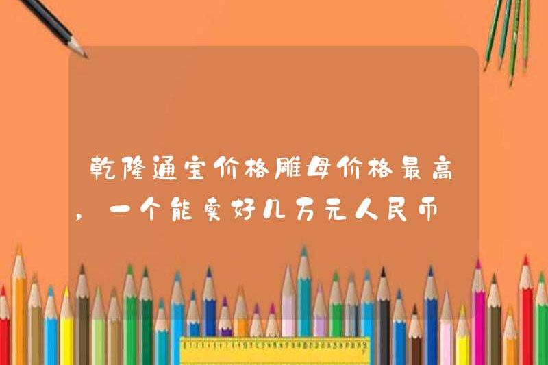 Người mẹ khắc giá QiAlong Tongbao là giá cao nhất, người ta có thể bán với hàng chục ngàn nhân dân tệ