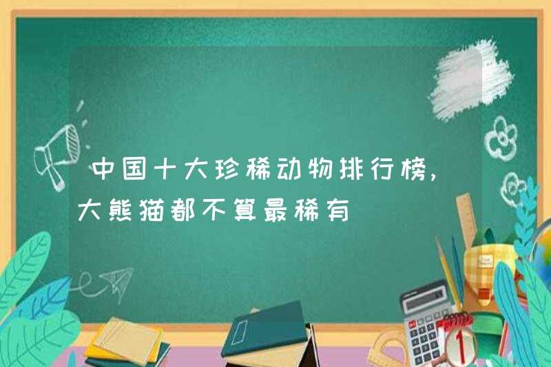 Top 10 động vật quý hiếm ở Trung Quốc, gấu trúc khổng lồ không phải là hiếm nhất