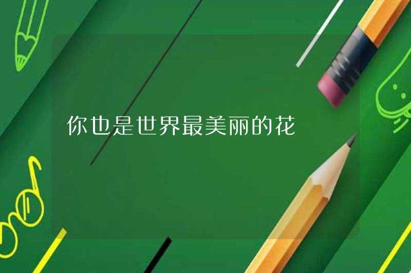 Bạn cũng là bông hoa đẹp nhất thế giới