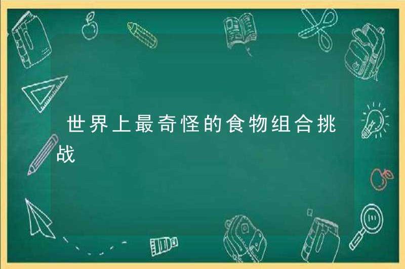 Thử thách kết hợp thực phẩm kỳ lạ nhất thế giới