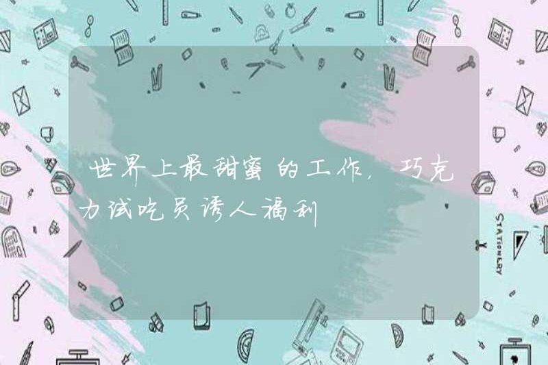 Công việc ngọt ngào nhất thế giới, những lợi ích hấp dẫn của nhân viên nếm sô cô la