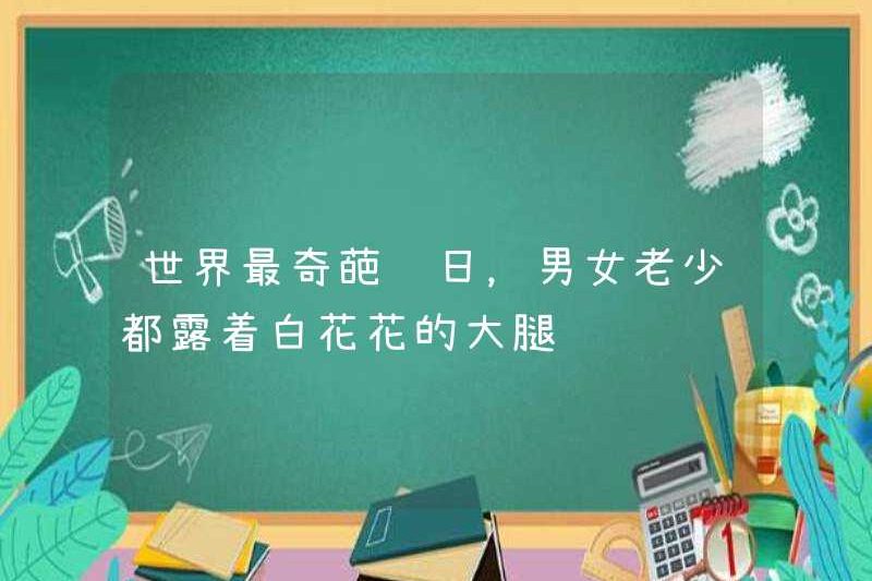 Lễ hội kỳ quái nhất thế giới, đàn ông, phụ nữ, trẻ và già đều cho thấy đùi trắng của họ