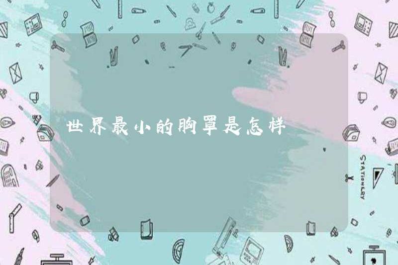 Áo ngực nhỏ nhất thế giới là gì