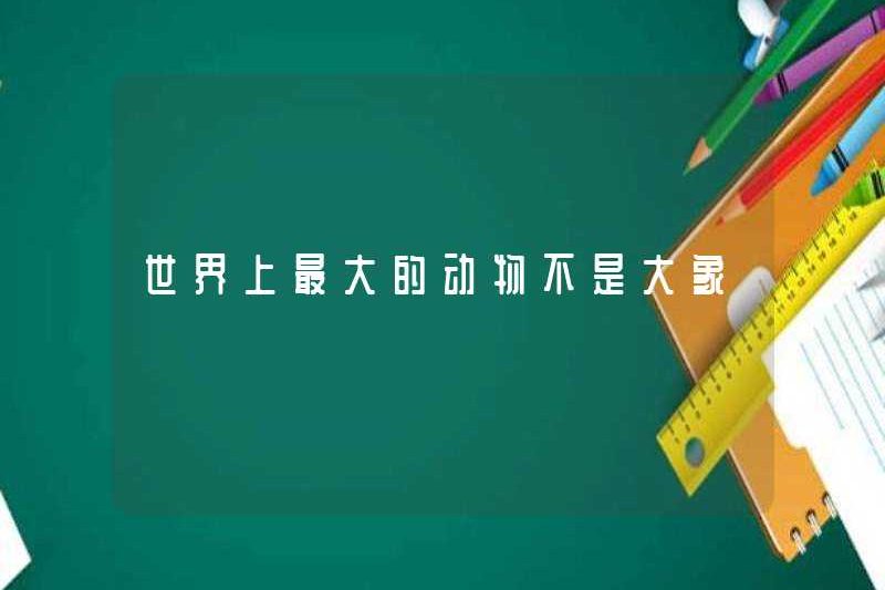 Động vật lớn nhất thế giới không phải là một con voi