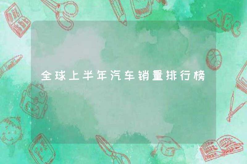 Bảng xếp hạng doanh số bán xe toàn cầu trong nửa đầu năm