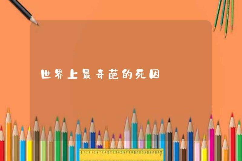 Nguyên nhân kỳ lạ nhất của cái chết trên thế giới