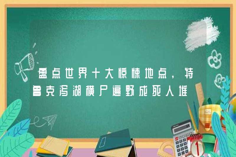 Hãy nhìn vào mười nơi ly kỳ hàng đầu trên thế giới, và đầm xe tải đầy xác chết và người chết