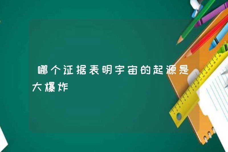 Bằng chứng nào cho thấy nguồn gốc của vũ trụ là vụ nổ lớn