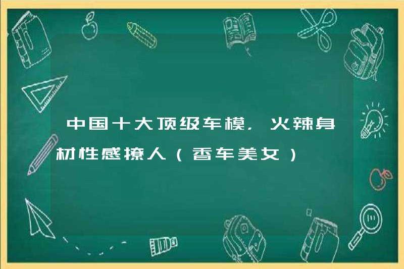 Top 10 mẫu xe hàng đầu ở Trung Quốc, với thân hình nóng bỏng và gợi cảm (vẻ đẹp mùi hương)